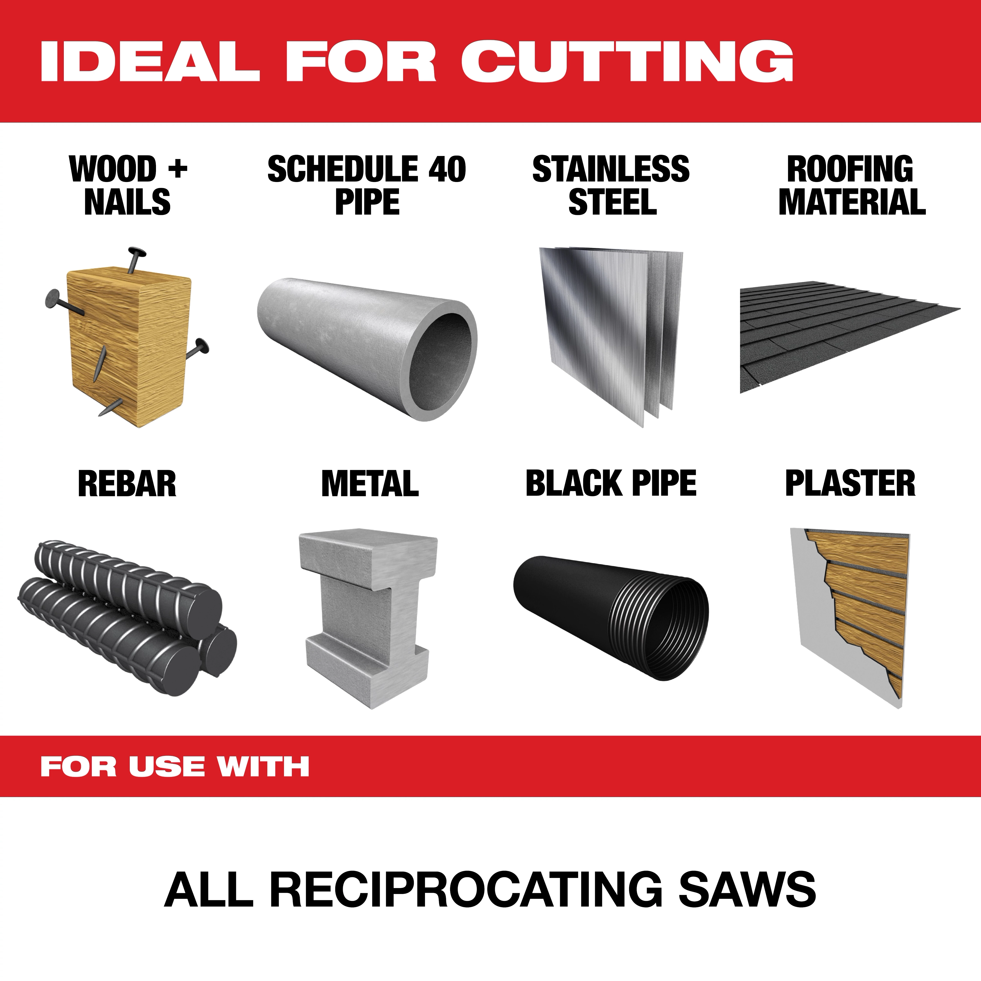 For%20Use%20With is ideal for cutting wood with nails, Schedule 40 pipe, stainless steel, roofing material, rebar, metal, black pipe, and plaster. Suitable for use with all reciprocating saws.