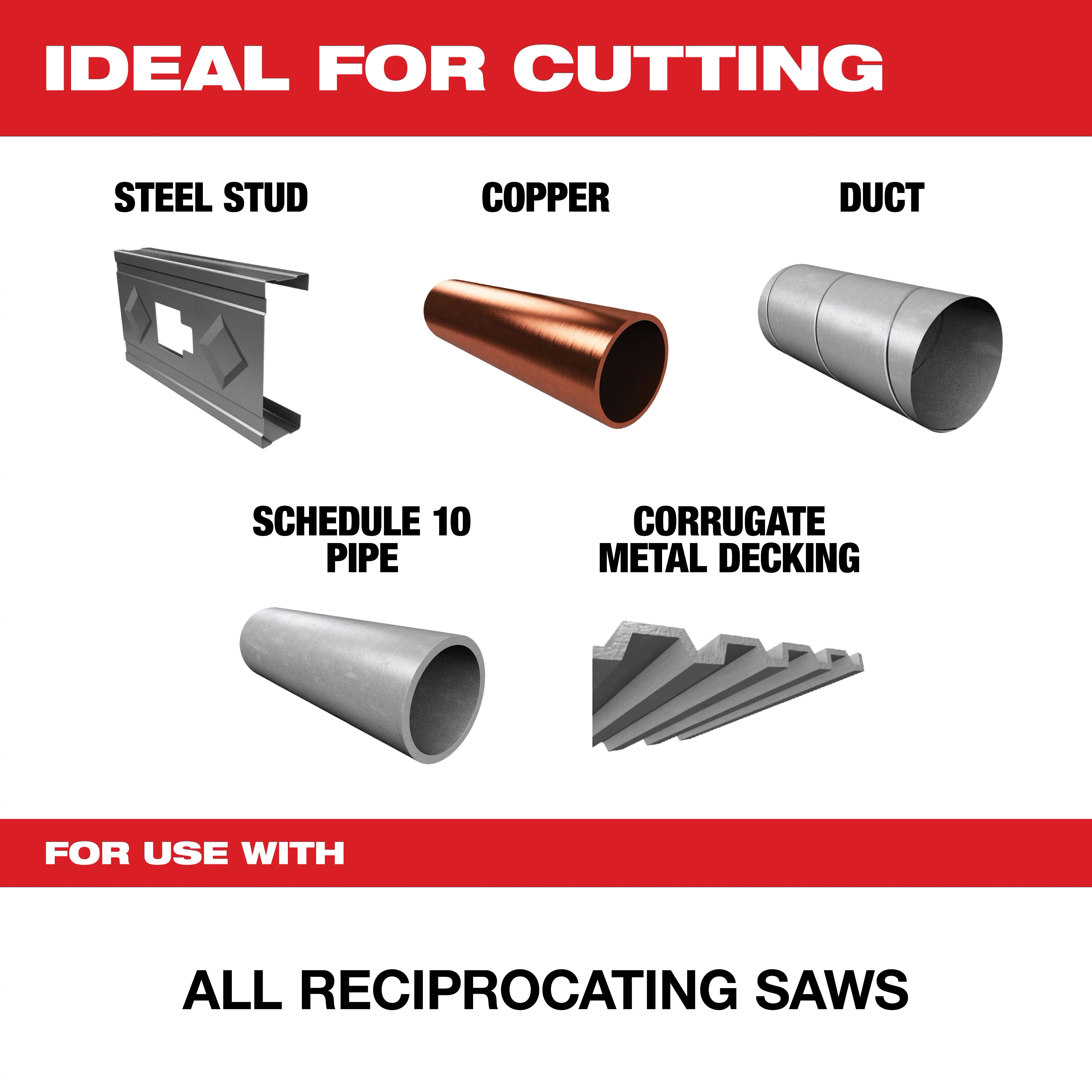 "For use with all reciprocating saws, this product is ideal for cutting steel studs, copper, ducts, schedule 10 pipes, and corrugated metal decking."