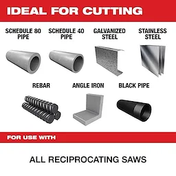 Ideal for cutting Schedule 80 and 40 pipes, galvanized steel, stainless steel, rebar, angle iron, and black pipe. This product is for use with all reciprocating saws.